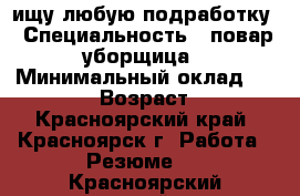 ищу любую подработку › Специальность ­ повар,уборщица › Минимальный оклад ­ 10 000 › Возраст ­ 39 - Красноярский край, Красноярск г. Работа » Резюме   . Красноярский край